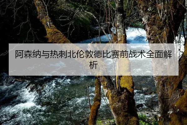 阿森纳与热刺北伦敦德比赛前战术全面解析